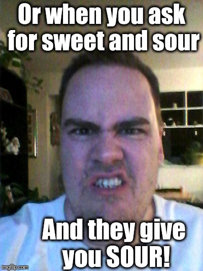 Grrr | Or when you ask for sweet and sour And they give you SOUR! | image tagged in grrr | made w/ Imgflip meme maker