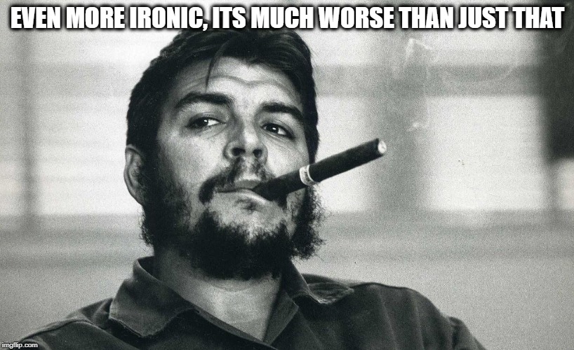 Che | EVEN MORE IRONIC, ITS MUCH WORSE THAN JUST THAT | image tagged in che | made w/ Imgflip meme maker