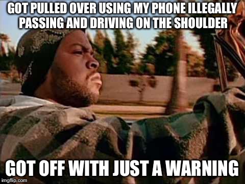 Today Was A Good Day Meme | GOT PULLED OVER USING MY PHONE ILLEGALLY PASSING AND DRIVING ON THE SHOULDER GOT OFF WITH JUST A WARNING | image tagged in memes,today was a good day | made w/ Imgflip meme maker