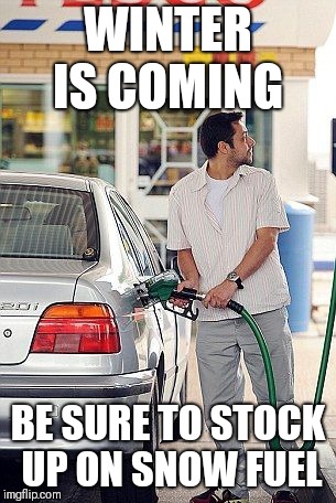 fueling | WINTER IS COMING; BE SURE TO STOCK UP ON SNOW FUEL | image tagged in fueling | made w/ Imgflip meme maker