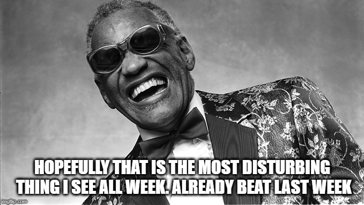 Ray Charles | HOPEFULLY THAT IS THE MOST DISTURBING THING I SEE ALL WEEK. ALREADY BEAT LAST WEEK | image tagged in ray charles | made w/ Imgflip meme maker