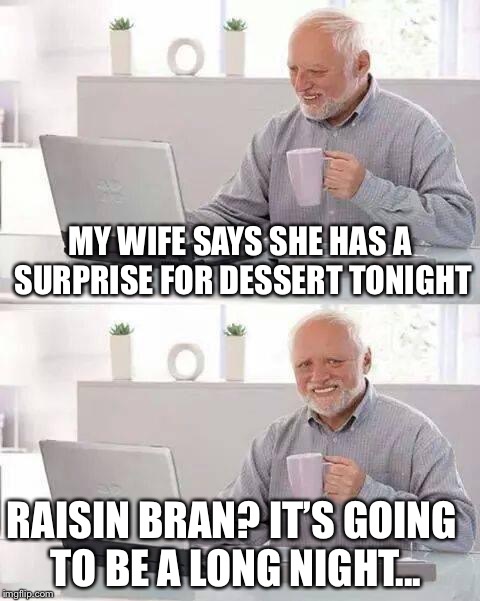 Hide the Pain Harold | MY WIFE SAYS SHE HAS A SURPRISE FOR DESSERT TONIGHT; RAISIN BRAN? IT’S GOING TO BE A LONG NIGHT... | image tagged in memes,hide the pain harold | made w/ Imgflip meme maker