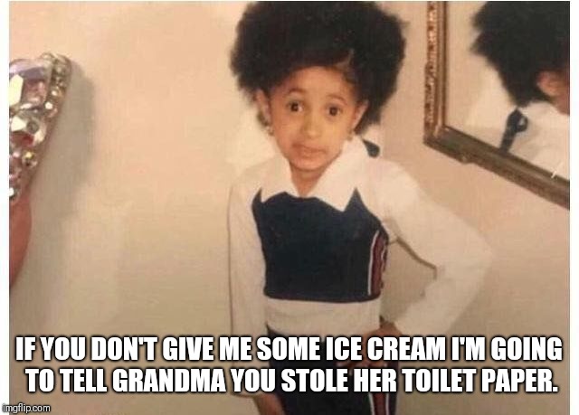 Young Cardi B Meme | IF YOU DON'T GIVE ME SOME ICE CREAM I'M GOING TO TELL GRANDMA YOU STOLE HER TOILET PAPER. | image tagged in young cardi b | made w/ Imgflip meme maker