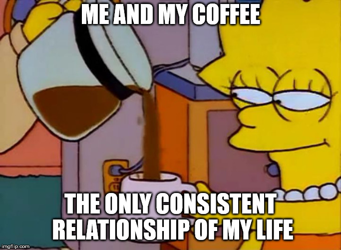 Lisa drinks coffee | ME AND MY COFFEE THE ONLY CONSISTENT RELATIONSHIP OF MY LIFE | image tagged in lisa drinks coffee | made w/ Imgflip meme maker