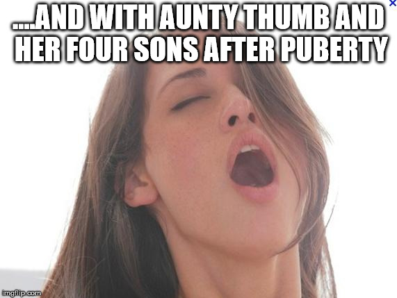 orgasm | ....AND WITH AUNTY THUMB AND HER FOUR SONS AFTER PUBERTY | image tagged in orgasm | made w/ Imgflip meme maker