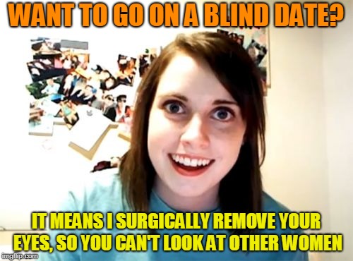 Overly Attached Girlfriend Meme | WANT TO GO ON A BLIND DATE? IT MEANS I SURGICALLY REMOVE YOUR EYES, SO YOU CAN'T LOOK AT OTHER WOMEN | image tagged in memes,overly attached girlfriend | made w/ Imgflip meme maker