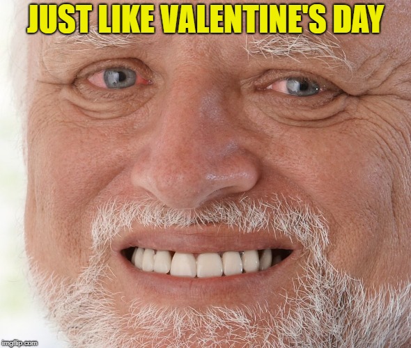 Hide the Pain Harold | JUST LIKE VALENTINE'S DAY | image tagged in hide the pain harold | made w/ Imgflip meme maker