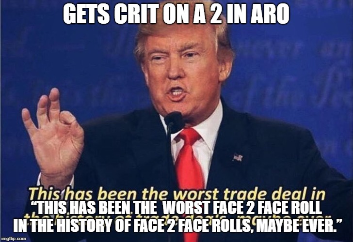Donald Trump Trade Deal | GETS CRIT ON A 2 IN ARO; “THIS HAS BEEN THE  WORST FACE 2 FACE ROLL IN THE HISTORY OF FACE 2 FACE ROLLS, MAYBE EVER.” | image tagged in donald trump trade deal | made w/ Imgflip meme maker