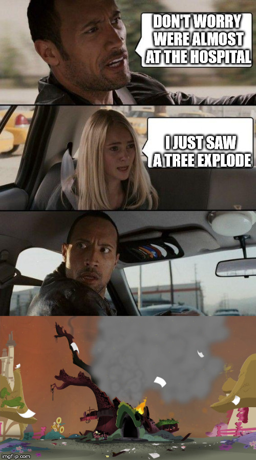 How Can The Rock Not Hear A Tree Explode? | DON'T WORRY WERE ALMOST AT THE HOSPITAL; I JUST SAW A TREE EXPLODE | image tagged in the rock driving,my little pony,tree,memes | made w/ Imgflip meme maker