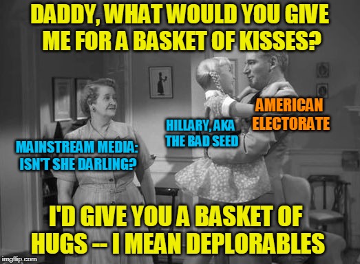 2016 Election Recap | DADDY, WHAT WOULD YOU GIVE ME FOR A BASKET OF KISSES? AMERICAN ELECTORATE; HILLARY, AKA THE BAD SEED; MAINSTREAM MEDIA: ISN'T SHE DARLING? I'D GIVE YOU A BASKET OF HUGS -- I MEAN DEPLORABLES | image tagged in election 2016,hillary clinton,president trump,bad seed | made w/ Imgflip meme maker