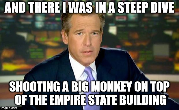 Brian Williams Was There Meme | AND THERE I WAS IN A STEEP DIVE; SHOOTING A BIG MONKEY ON TOP OF THE EMPIRE STATE BUILDING | image tagged in memes,brian williams was there | made w/ Imgflip meme maker