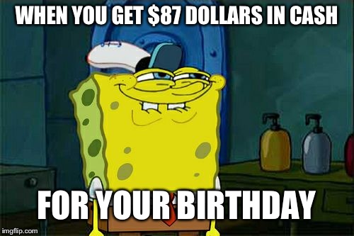 Don't You Squidward | WHEN YOU GET $87 DOLLARS IN CASH; FOR YOUR BIRTHDAY | image tagged in memes,dont you squidward | made w/ Imgflip meme maker