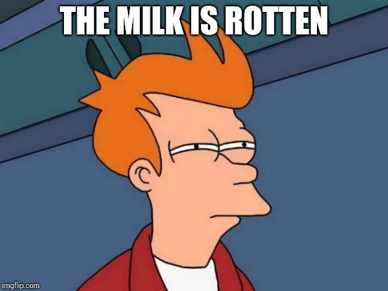 Futurama Fry | THE MILK IS ROTTEN | image tagged in memes,futurama fry | made w/ Imgflip meme maker