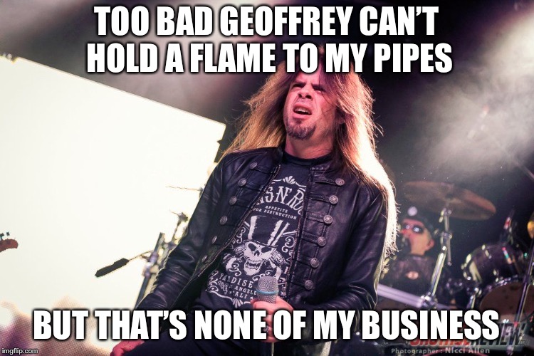 TOO BAD GEOFFREY CAN’T HOLD A FLAME TO MY PIPES BUT THAT’S NONE OF MY BUSINESS | made w/ Imgflip meme maker