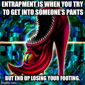 Bite Shoes wisdom | ENTRAPMENT IS WHEN YOU TRY TO GET INTO SOMEONE’S PANTS; BUT END UP LOSING YOUR FOOTING. | image tagged in yu gi oh bite shoes,memes,men and women,relationship,pants,foot | made w/ Imgflip meme maker