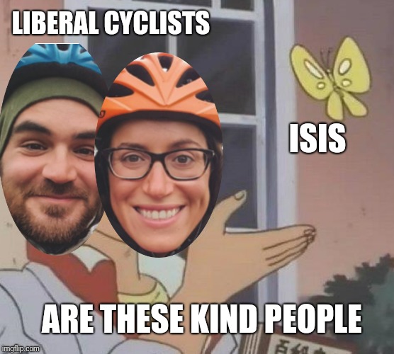 Cycling in Kyrgyzstan? Not even once | LIBERAL CYCLISTS; ISIS; ARE THESE KIND PEOPLE | image tagged in memes,is this a pigeon | made w/ Imgflip meme maker