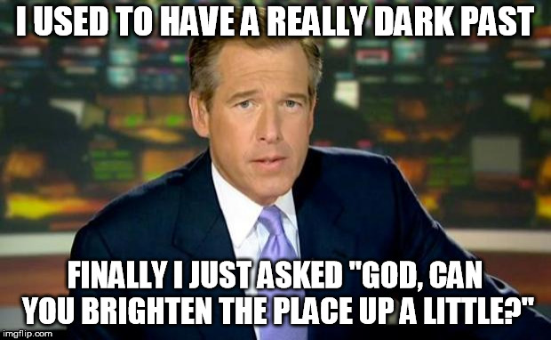 Brian Williams Was There Meme | I USED TO HAVE A REALLY DARK PAST; FINALLY I JUST ASKED "GOD, CAN YOU BRIGHTEN THE PLACE UP A LITTLE?" | image tagged in memes,brian williams was there | made w/ Imgflip meme maker