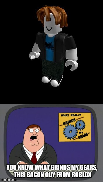 Oof | YOU KNOW WHAT GRINDS MY GEARS, THIS BACON GUY FROM ROBLOX | image tagged in roblox,peter griffin news,memes | made w/ Imgflip meme maker