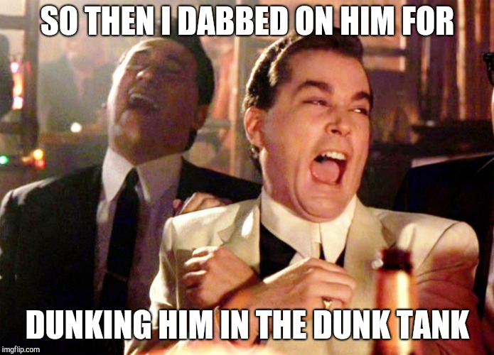 Good Fellas Hilarious Meme | SO THEN I DABBED ON HIM FOR; DUNKING HIM IN THE DUNK TANK | image tagged in memes,good fellas hilarious | made w/ Imgflip meme maker