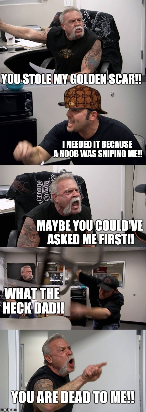 American Chopper Argument | YOU STOLE MY GOLDEN SCAR!! I NEEDED IT BECAUSE A NOOB WAS SNIPING ME!! MAYBE YOU COULD'VE ASKED ME FIRST!! WHAT THE HECK DAD!! YOU ARE DEAD TO ME!! | image tagged in memes,american chopper argument,scumbag | made w/ Imgflip meme maker
