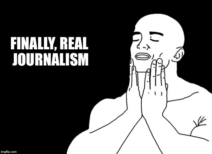 Relieved | FINALLY, REAL JOURNALISM | image tagged in relieved | made w/ Imgflip meme maker