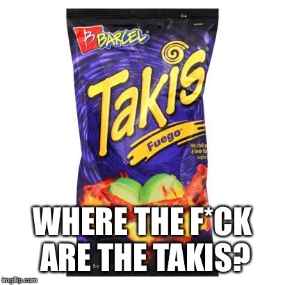 takis are drugs mkay | WHERE THE F*CK ARE THE TAKIS? | image tagged in takis are drugs mkay | made w/ Imgflip meme maker