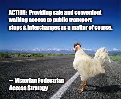 Why the chicken Cross the road | ACTION:  Providing safe and convenient walking access to public transport stops & interchanges as a matter of course. --  Victorian Pedestrian Access Strategy | image tagged in why the chicken cross the road | made w/ Imgflip meme maker