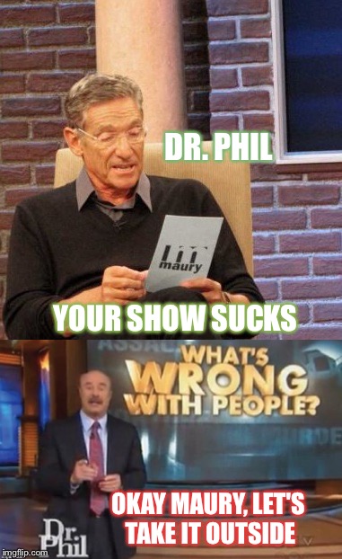 Must be ratings week. | DR. PHIL; YOUR SHOW SUCKS; OKAY MAURY, LET'S TAKE IT OUTSIDE | image tagged in dr phil,maury lie detector,fight,memes,funny | made w/ Imgflip meme maker