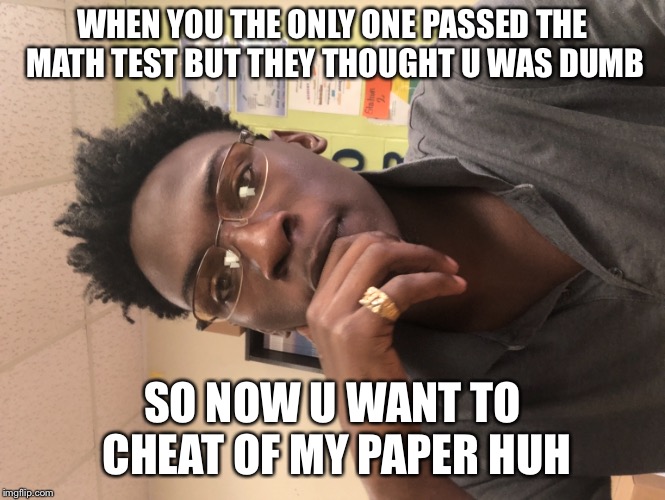 WHEN YOU THE ONLY ONE PASSED THE MATH TEST BUT THEY THOUGHT U WAS DUMB; SO NOW U WANT TO CHEAT OF MY PAPER HUH | image tagged in homework | made w/ Imgflip meme maker