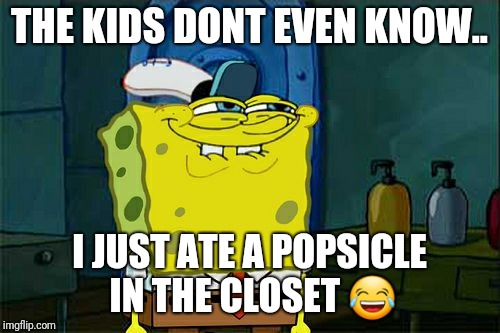 Don't You Squidward | THE KIDS DONT EVEN KNOW.. I JUST ATE A POPSICLE IN THE CLOSET 😂 | image tagged in memes,dont you squidward | made w/ Imgflip meme maker