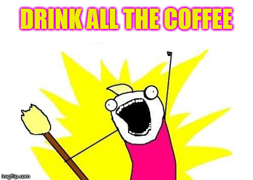 X All The Y Meme | DRINK ALL THE COFFEE | image tagged in memes,x all the y | made w/ Imgflip meme maker