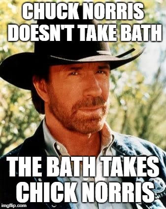 Chuck Norris | CHUCK NORRIS DOESN'T TAKE BATH; THE BATH TAKES CHICK NORRIS | image tagged in memes,chuck norris | made w/ Imgflip meme maker