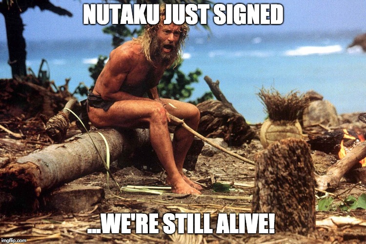 Cast away | NUTAKU JUST SIGNED; ...WE'RE STILL ALIVE! | image tagged in cast away | made w/ Imgflip meme maker
