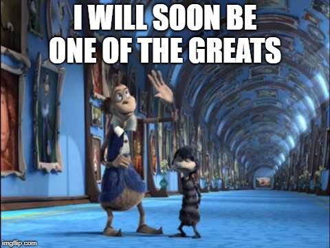 I WILL SOON BE ONE OF THE GREATS | image tagged in one of the greats | made w/ Imgflip meme maker