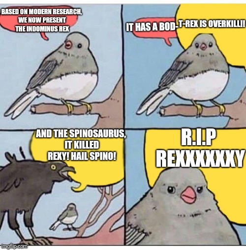 annoyed bird | IT HAS A BOD-; BASED ON MODERN RESEARCH, WE NOW PRESENT THE INDOMINUS REX; T-REX IS OVERKILL!! AND THE SPINOSAURUS, IT KILLED REXY! HAIL SPINO! R.I.P REXXXXXXY | image tagged in annoyed bird | made w/ Imgflip meme maker