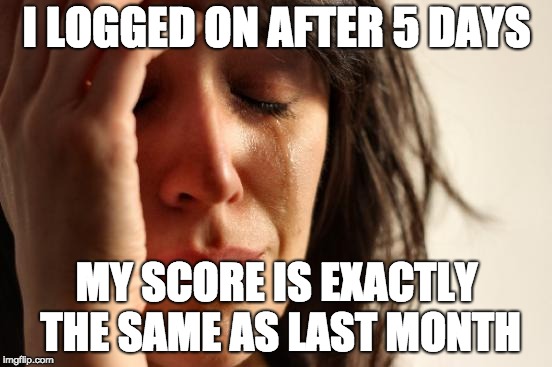 I mean, come on! | I LOGGED ON AFTER 5 DAYS; MY SCORE IS EXACTLY THE SAME AS LAST MONTH | image tagged in memes,first world problems | made w/ Imgflip meme maker