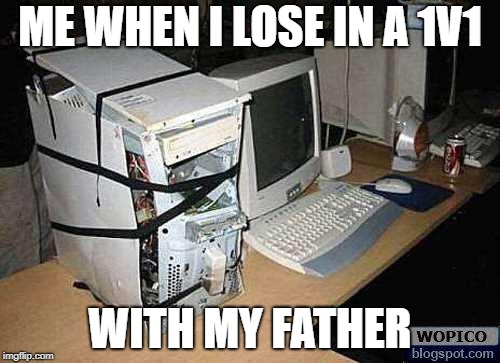 Broken PC | ME WHEN I LOSE IN A 1V1; WITH MY FATHER | image tagged in broken pc | made w/ Imgflip meme maker