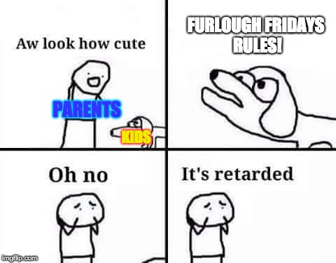 Remember Furlough Fridays? | FURLOUGH FRIDAYS RULES! PARENTS; KIDS | image tagged in oh no it's retarded,friday,memes,politics,oh no it's retarded (template) | made w/ Imgflip meme maker