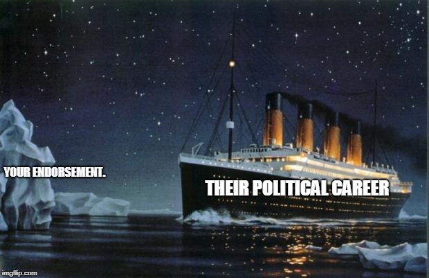 Titanic | YOUR ENDORSEMENT. THEIR POLITICAL CAREER | image tagged in titanic | made w/ Imgflip meme maker