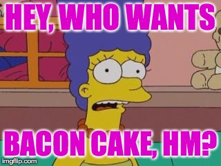 I just wanted to surprise y'all with a nice snack! | HEY, WHO WANTS; BACON CAKE, HM? | image tagged in marge simpson,memes,bacon | made w/ Imgflip meme maker