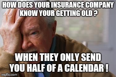 Forgetful Old Man | HOW DOES YOUR INSURANCE COMPANY KNOW YOUR GETTING OLD ? WHEN THEY ONLY SEND YOU HALF OF A CALENDAR ! | image tagged in forgetful old man | made w/ Imgflip meme maker