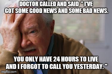 Forgetful Old Man |  DOCTOR CALLED AND SAID  " I'VE GOT SOME GOOD NEWS AND SOME BAD NEWS. YOU ONLY HAVE 24 HOURS TO LIVE AND I FORGOT TO CALL YOU YESTERDAY. " | image tagged in forgetful old man | made w/ Imgflip meme maker