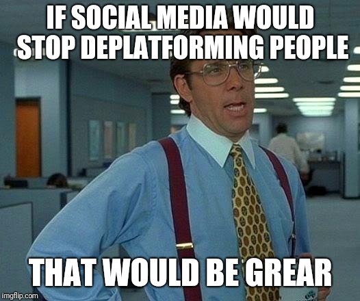 That Would Be Great Meme | IF SOCIAL MEDIA WOULD STOP DEPLATFORMING PEOPLE; THAT WOULD BE GREAR | image tagged in memes,that would be great | made w/ Imgflip meme maker