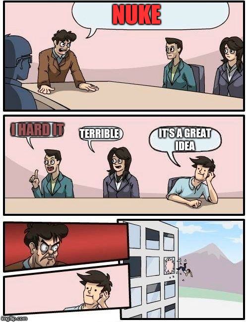 Boardroom Meeting Suggestion | NUKE; I HARD IT; TERRIBLE; IT'S A GREAT IDEA | image tagged in memes,boardroom meeting suggestion | made w/ Imgflip meme maker
