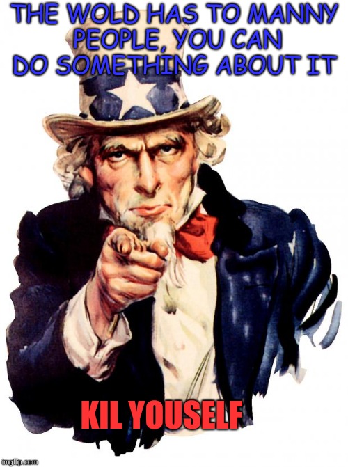 Uncle Sam | THE WOLD HAS TO MANNY PEOPLE,
YOU CAN DO SOMETHING ABOUT IT; KIL YOUSELF | image tagged in memes,uncle sam | made w/ Imgflip meme maker