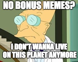I don't want to live on this planet anymore | NO BONUS MEMES? I DON'T WANNA LIVE ON THIS PLANET ANYMORE | image tagged in i don't want to live on this planet anymore | made w/ Imgflip meme maker
