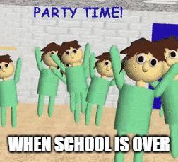 WHEN SCHOOL IS OVER | image tagged in party time | made w/ Imgflip meme maker