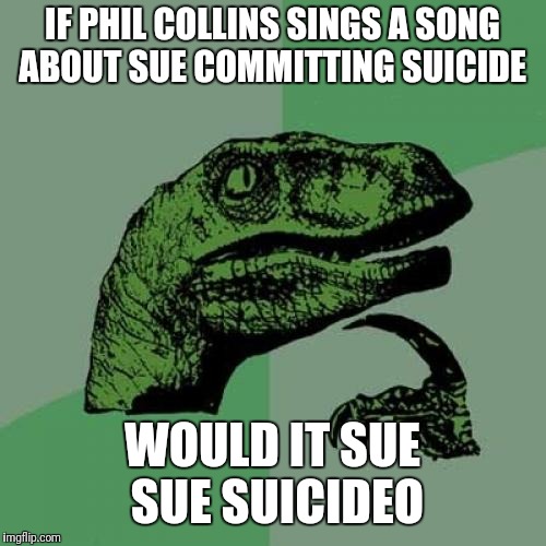 Philosoraptor Meme | IF PHIL COLLINS SINGS A SONG ABOUT SUE COMMITTING SUICIDE; WOULD IT SUE SUE SUICIDEO | image tagged in memes,philosoraptor | made w/ Imgflip meme maker