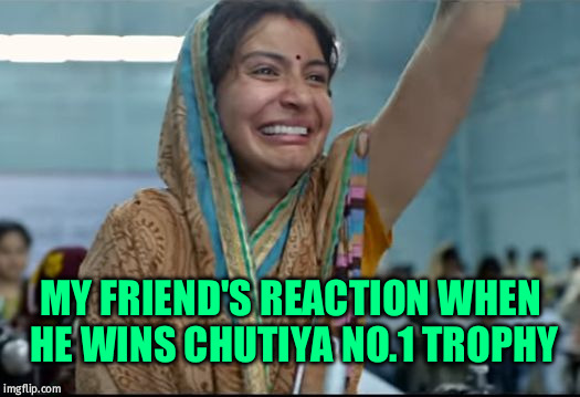 Anushka Sharma sui dhaga | MY FRIEND'S REACTION WHEN HE WINS CHUTIYA NO.1 TROPHY | image tagged in anushka sharma sui dhaga | made w/ Imgflip meme maker