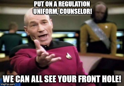 Picard Wtf Meme | PUT ON A REGULATION UNIFORM, COUNSELOR! WE CAN ALL SEE YOUR FRONT HOLE! | image tagged in memes,picard wtf | made w/ Imgflip meme maker